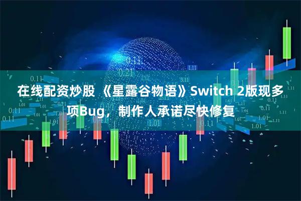在线配资炒股 《星露谷物语》Switch 2版现多项Bug，制作人承诺尽快修复