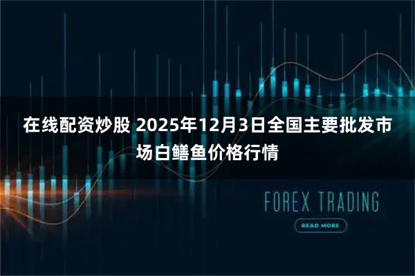 在线配资炒股 2025年12月3日全国主要批发市场白鳝鱼价格行情