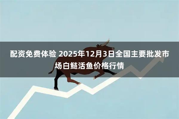配资免费体验 2025年12月3日全国主要批发市场白鲢活鱼价格行情