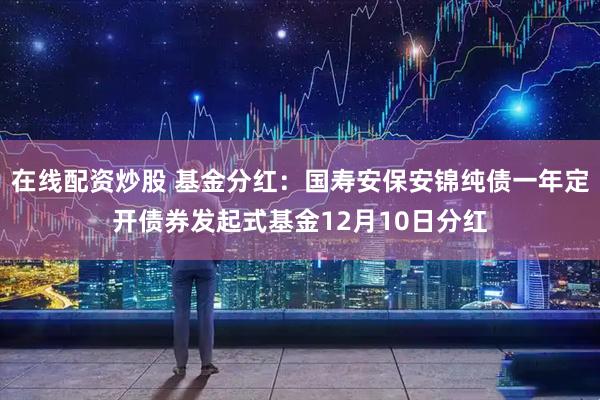 在线配资炒股 基金分红：国寿安保安锦纯债一年定开债券发起式基金12月10日分红