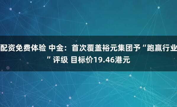 配资免费体验 中金：首次覆盖裕元集团予“跑赢行业”评级 目标价19.46港元