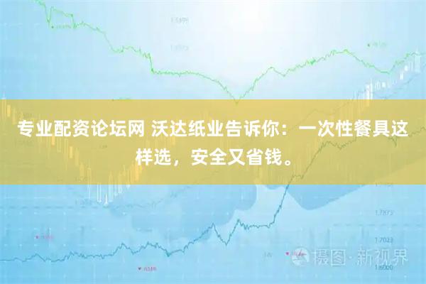 专业配资论坛网 沃达纸业告诉你：一次性餐具这样选，安全又省钱。