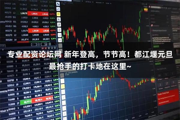 专业配资论坛网 新年登高，节节高！都江堰元旦最抢手的打卡地在这里~