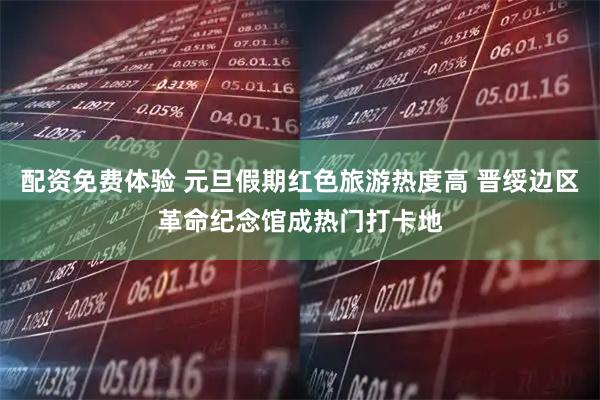 配资免费体验 元旦假期红色旅游热度高 晋绥边区革命纪念馆成热门打卡地