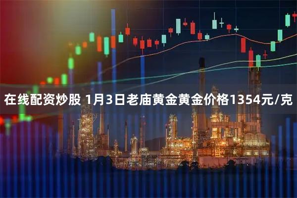 在线配资炒股 1月3日老庙黄金黄金价格1354元/克