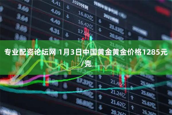 专业配资论坛网 1月3日中国黄金黄金价格1285元/克