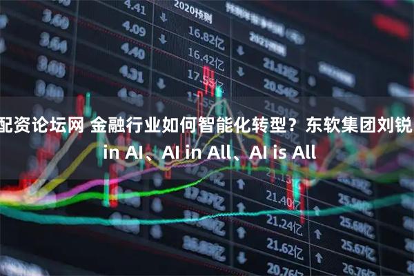 专业配资论坛网 金融行业如何智能化转型？东软集团刘锐：All in AI、AI in All、AI is All
