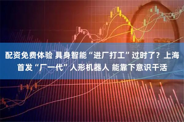 配资免费体验 具身智能“进厂打工”过时了？上海首发“厂一代”人形机器人 能靠下意识干活