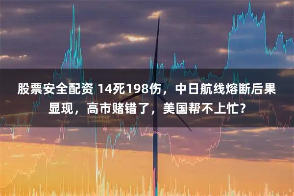 股票安全配资 14死198伤，中日航线熔断后果显现，高市赌错了，美国帮不上忙？