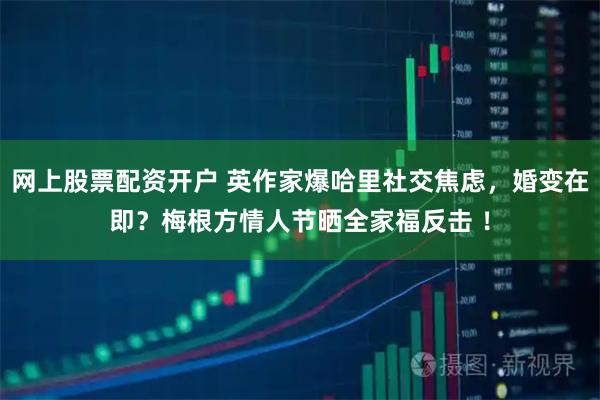 网上股票配资开户 英作家爆哈里社交焦虑，婚变在即？梅根方情人节晒全家福反击 ！