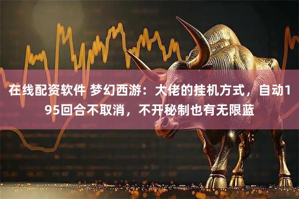在线配资软件 梦幻西游：大佬的挂机方式，自动195回合不取消，不开秘制也有无限蓝