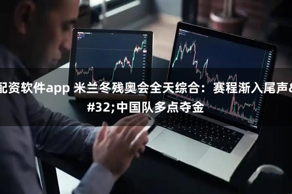 配资软件app 米兰冬残奥会全天综合:赛程渐入尾声 中国队多点夺金