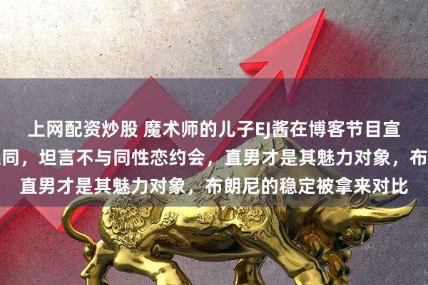 上网配资炒股 魔术师的儿子EJ酱在博客节目宣布成为女人并谈性别认同，坦言不与同性恋约会，直男才是其魅力对象，布朗尼的稳定被拿来对比