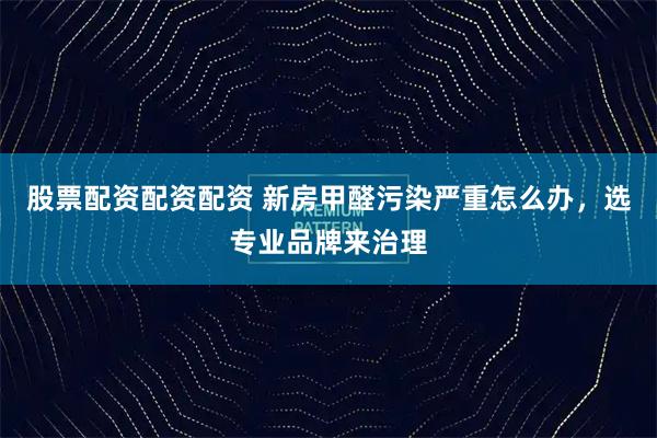股票配资配资配资 新房甲醛污染严重怎么办,选专业品牌来治理