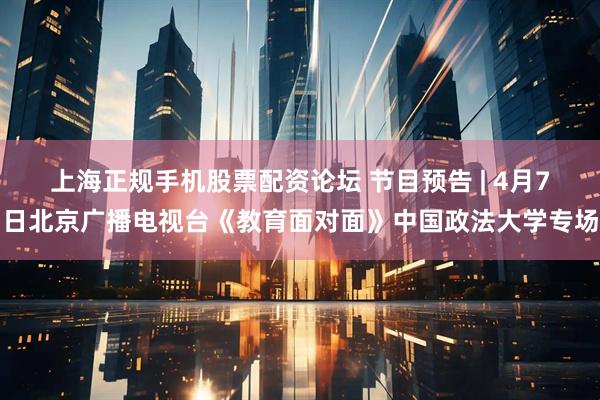 上海正规手机股票配资论坛 节目预告 | 4月7日北京广播电视台《教育面对面》中国政法大学专场