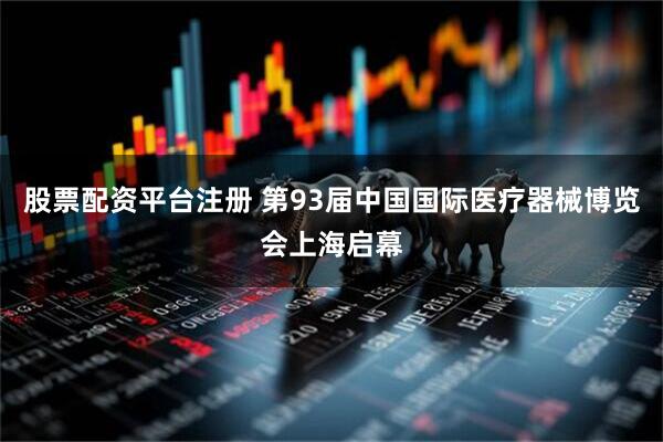 股票配资平台注册 第93届中国国际医疗器械博览会上海启幕