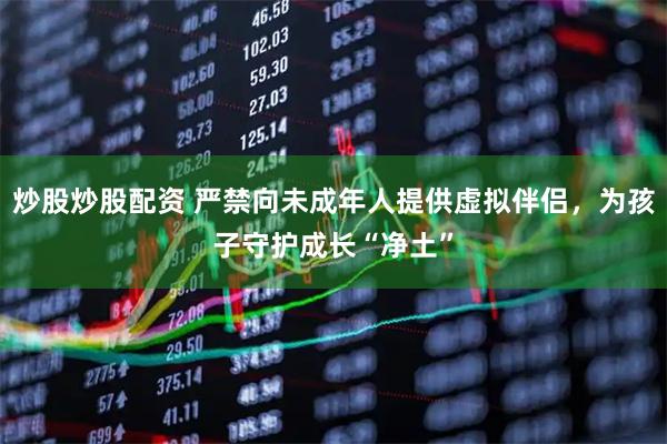 炒股炒股配资 严禁向未成年人提供虚拟伴侣，为孩子守护成长“净土”