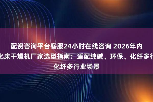 配资咨询平台客服24小时在线咨询 2026年内加热流化床干燥机厂家选型指南：适配纯碱、环保、化纤多行业场景