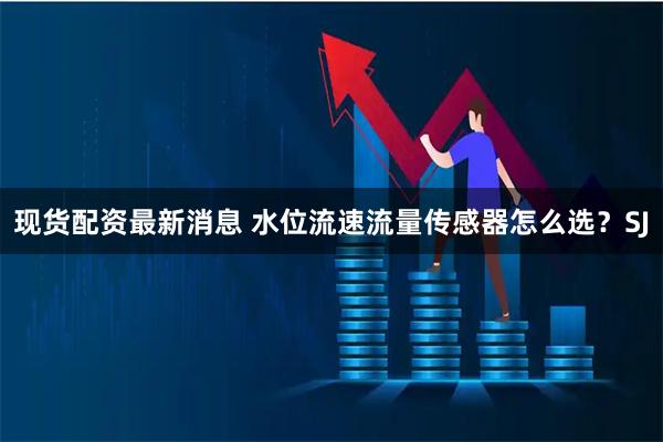 现货配资最新消息 水位流速流量传感器怎么选？SJ