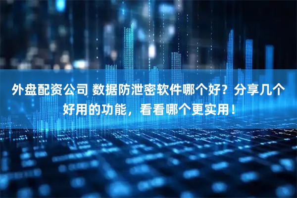 外盘配资公司 数据防泄密软件哪个好？分享几个好用的功能，看看哪个更实用！