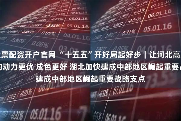 股票配资开户官网 “十五五”开好局起好步｜让河北高质量发展的动力更优 成色更好 湖北加快建成中部地区崛起重要战略支点