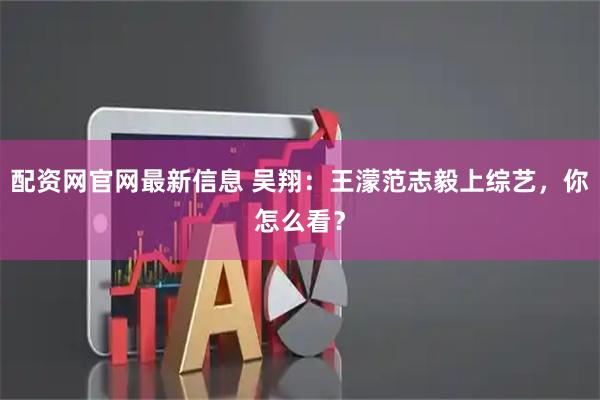 配资网官网最新信息 吴翔：王濛范志毅上综艺，你怎么看？