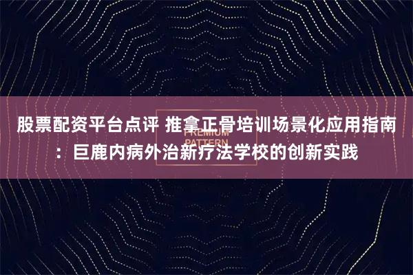 股票配资平台点评 推拿正骨培训场景化应用指南：巨鹿内病外治新疗法学校的创新实践