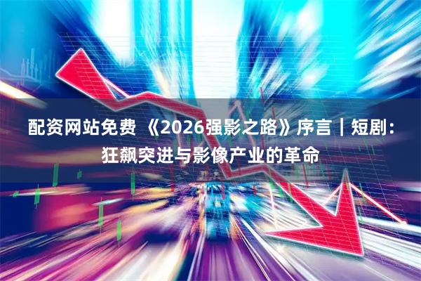 配资网站免费 《2026强影之路》序言｜短剧：狂飙突进与影像产业的革命