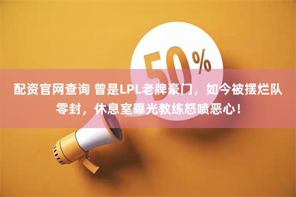 配资官网查询 曾是LPL老牌豪门，如今被摆烂队零封，休息室曝光教练怒喷恶心！