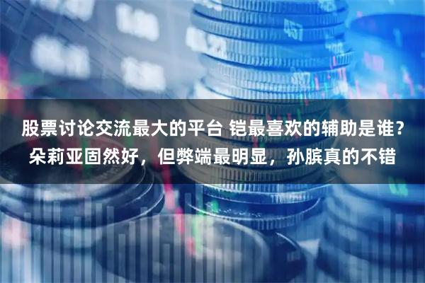 股票讨论交流最大的平台 铠最喜欢的辅助是谁？朵莉亚固然好，但弊端最明显，孙膑真的不错