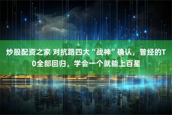 炒股配资之家 对抗路四大“战神”确认，曾经的T0全部回归，学会一个就能上百星