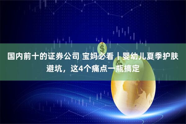 国内前十的证券公司 宝妈必看｜婴幼儿夏季护肤避坑，这4个痛点一瓶搞定