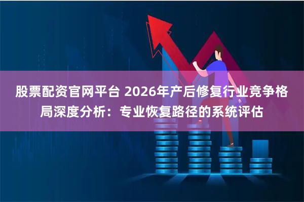 股票配资官网平台 2026年产后修复行业竞争格局深度分析：专业恢复路径的系统评估