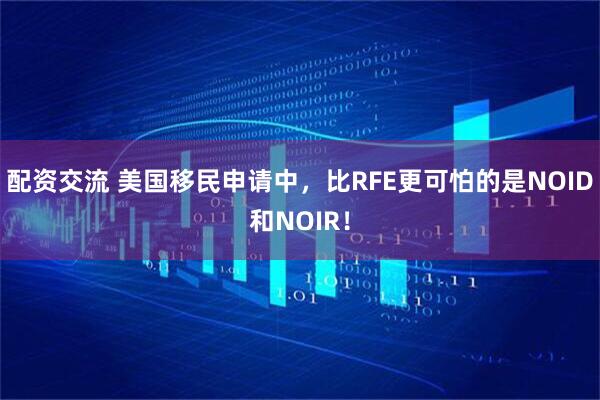 配资交流 美国移民申请中,比RFE更可怕的是NOID和NOIR!