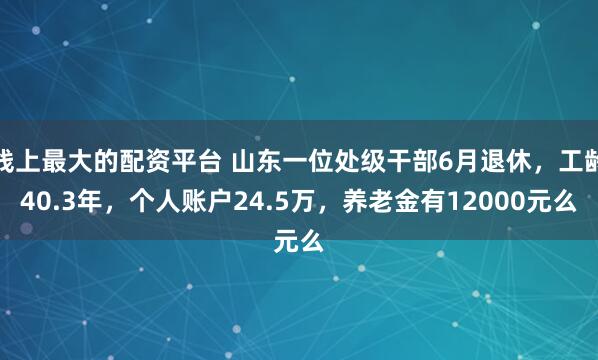 线上最大的配资平台 山东一位处级干部6月退休，工龄40.3年，个人账户24.5万，养老金有12000元么
