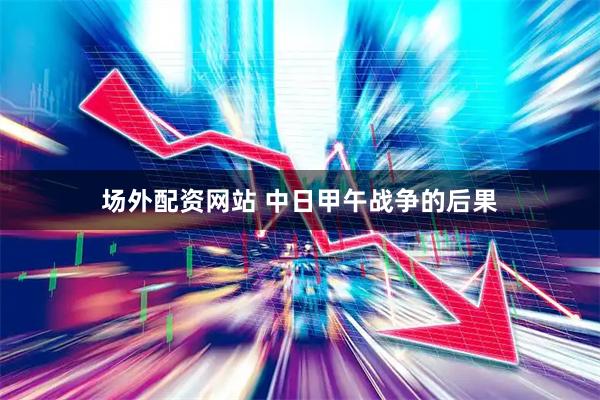 场外配资网站 中日甲午战争的后果