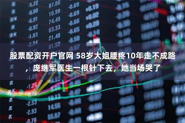 股票配资开户官网 58岁大姐腰疼10年走不成路，庞继军医生一根针下去，她当场哭了