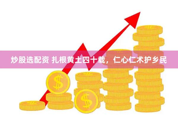 炒股选配资 扎根黄土四十载,仁心仁术护乡民
