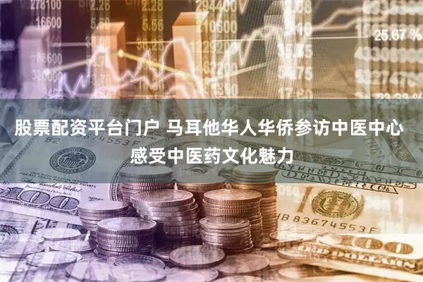 股票配资平台门户 马耳他华人华侨参访中医中心 感受中医药文化魅力