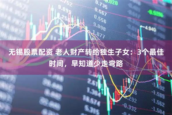 无锡股票配资 老人财产转给独生子女:3个最佳时间,早知道少走弯路