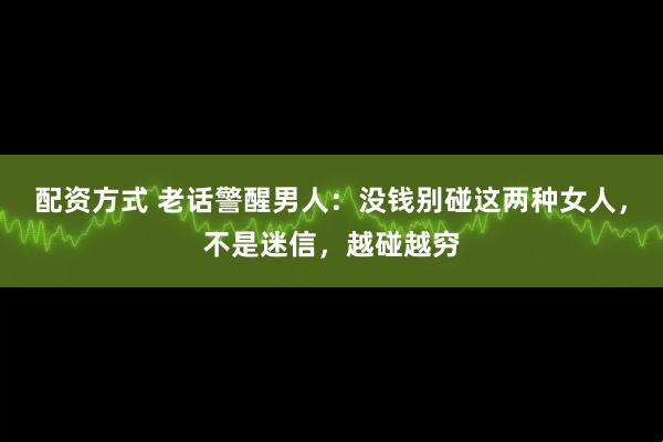 配资方式 老话警醒男人:没钱别碰这两种女人,不是迷信,越碰越穷