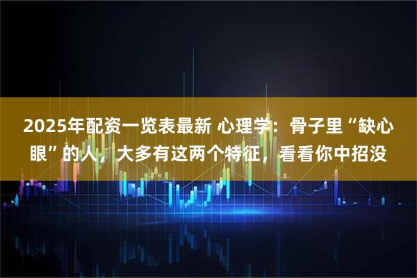2025年配资一览表最新 心理学：骨子里“缺心眼”的人，大多有这两个特征，看看你中招没