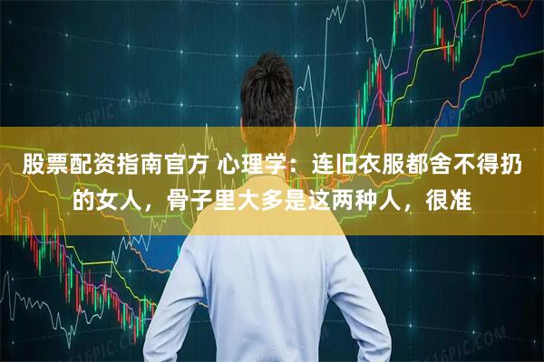 股票配资指南官方 心理学：连旧衣服都舍不得扔的女人，骨子里大多是这两种人，很准