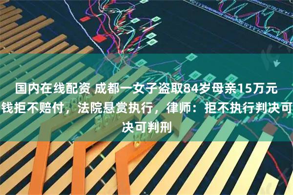 国内在线配资 成都一女子盗取84岁母亲15万元养老钱拒不赔付，法院悬赏执行，律师：拒不执行判决可判刑