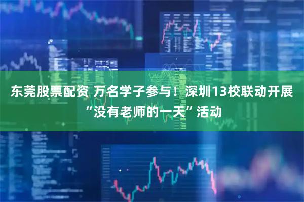 东莞股票配资 万名学子参与！深圳13校联动开展“没有老师的一天”活动