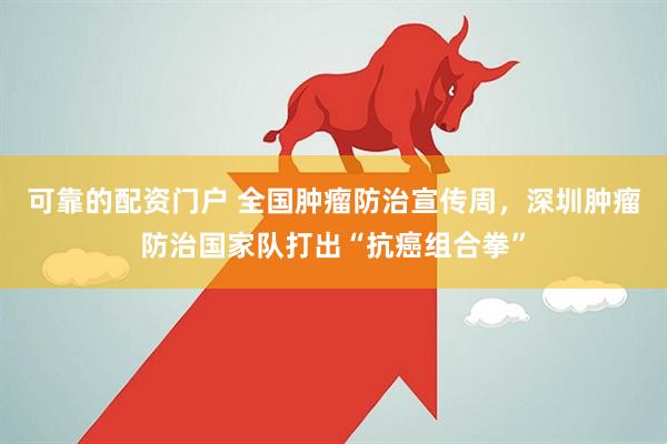 可靠的配资门户 全国肿瘤防治宣传周,深圳肿瘤防治国家队打出“抗癌组合拳”