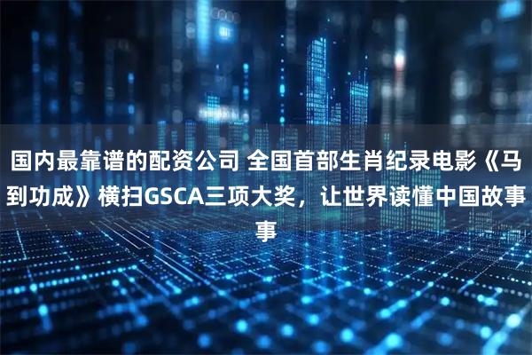 国内最靠谱的配资公司 全国首部生肖纪录电影《马到功成》横扫GSCA三项大奖，让世界读懂中国故事