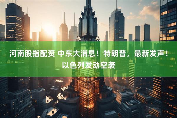 河南股指配资 中东大消息！特朗普，最新发声！以色列发动空袭