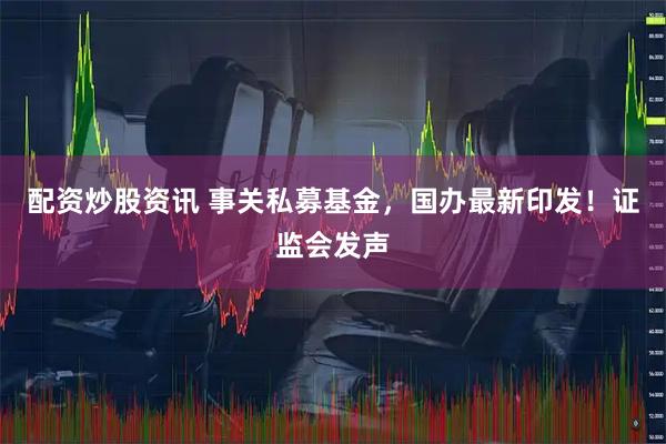 配资炒股资讯 事关私募基金，国办最新印发！证监会发声