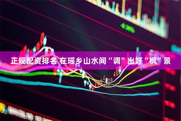 正规配资排名 在瑶乡山水间“调”出好“枫”景